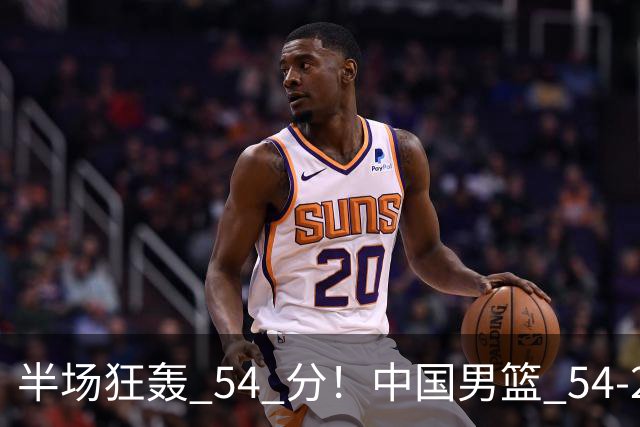 半场狂轰 54 分！中国男篮 54-28 碾压中国台北，全员多点开花，攻防两端全面压制