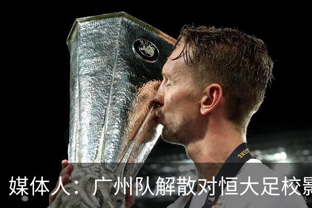 媒体人：广州队解散对恒大足校影响不大