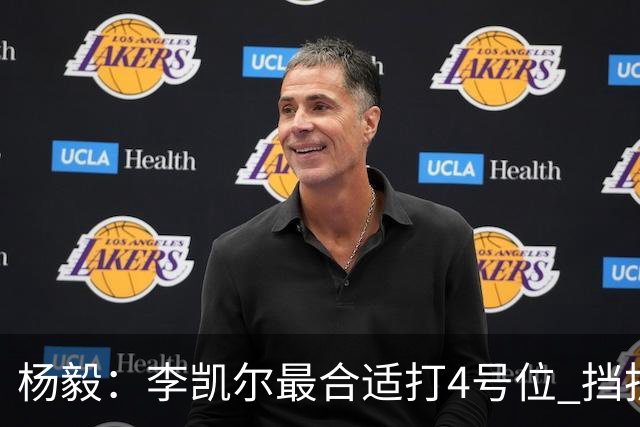 杨毅：李凯尔最合适打4号位 挡拆策应破紧逼