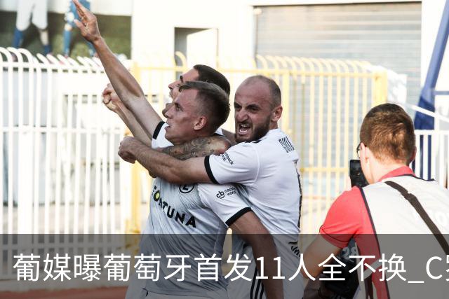 葡媒曝葡萄牙首发11人全不换 C罗再出战冲击各项纪录