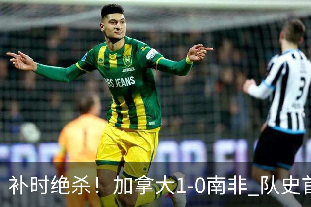 补时绝杀！加拿大1-0南非 队史首次晋级16强