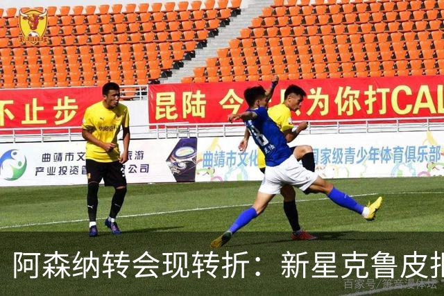阿森纳转会现转折：新星克鲁皮拒绝枪手原因曝光
