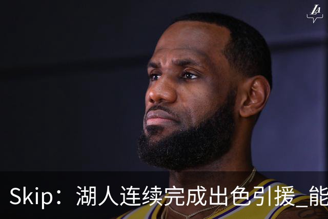 Skip：湖人连续完成出色引援 能实现这些全赖拒绝“詹跑跑”请求